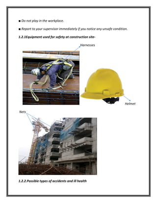 ■ Do not play in the workplace.
■ Report to your supervisor immediately if you notice any unsafe condition.
1.2.1Equipment used for safety at construction site-
Harnesses
Helmet
Nets
1.2.2.Possible types of accidents and ill health
 