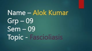Name – Alok Kumar
Grp – 09
Sem – 09
Topic - Fascioliasis
 
