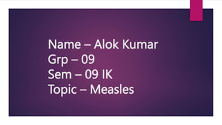 Name – Alok Kumar
Grp – 09
Sem – 09 IK
Topic – Measles
 