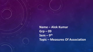 Name – Alok Kumar
Grp – 09
Sem – 9th
Topic – Measures Of Association
 