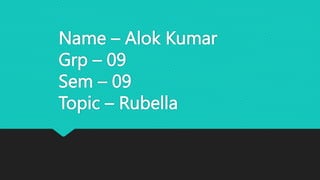 Name – Alok Kumar
Grp – 09
Sem – 09
Topic – Rubella
 
