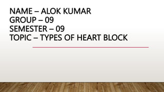 NAME – ALOK KUMAR
GROUP – 09
SEMESTER – 09
TOPIC – TYPES OF HEART BLOCK
 