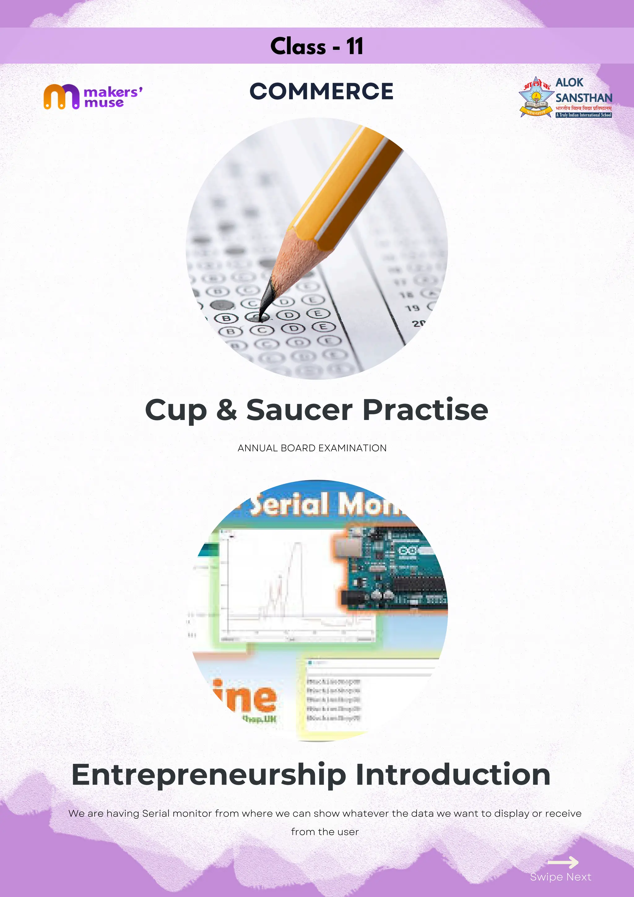 Class - 11
COMMERCE
Cup & Saucer Practise
Entrepreneurship Introduction
Swipe Next
ANNUAL BOARD EXAMINATION
We are having Serial monitor from where we can show whatever the data we want to display or receive
from the user
 