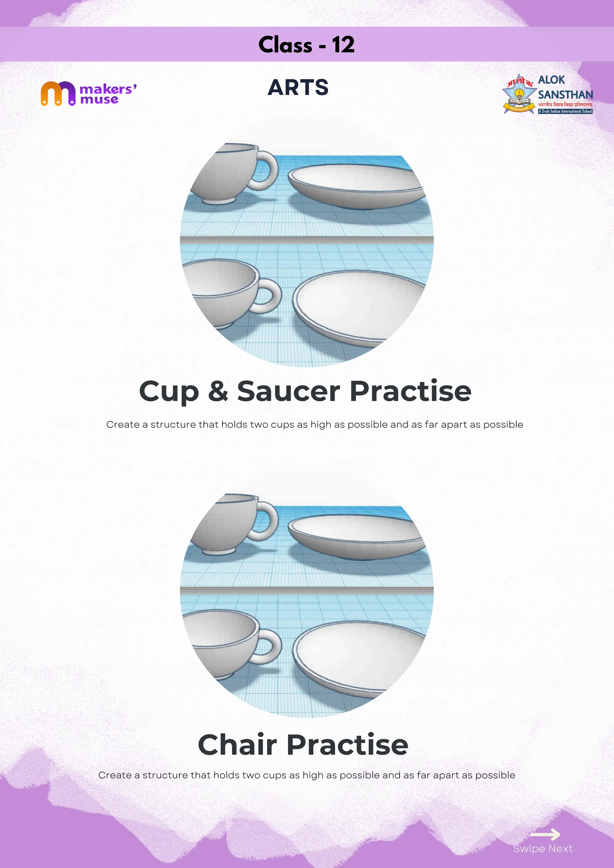 Class - 12
ARTS
Cup & Saucer Practise
Chair Practise
Swipe Next
Create a structure that holds two cups as high as possible and as far apart as possible
Create a structure that holds two cups as high as possible and as far apart as possible
 