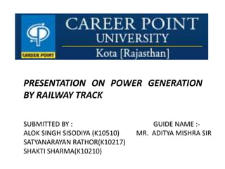 PRESENTATION ON POWER GENERATION
BY RAILWAY TRACK
SUBMITTED BY : GUIDE NAME :-
ALOK SINGH SISODIYA (K10510) MR. ADITYA MISHRA SIR
SATYANARAYAN RATHOR(K10217)
SHAKTI SHARMA(K10210)
 
