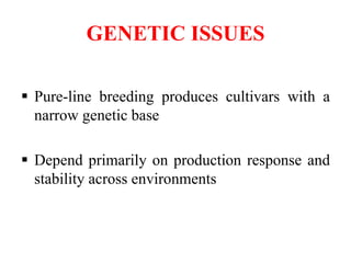 GENETIC ISSUES
 Pure-line breeding produces cultivars with a
narrow genetic base
 Depend primarily on production response and
stability across environments
 