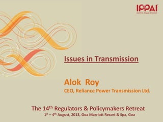 The 14th Regulators & Policymakers Retreat
1st – 4th August, 2013, Goa Marriott Resort & Spa, Goa
Issues in Transmission
Alok Roy
CEO, Reliance Power Transmission Ltd.
 