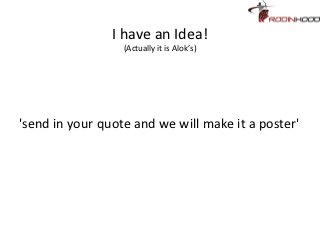 I have an Idea!
                  (Actually it is Alok’s)




'send in your quote and we will make it a poster'
 