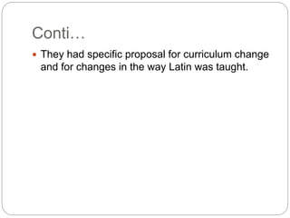 Conti…
 They had specific proposal for curriculum change
and for changes in the way Latin was taught.
 