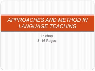 1st chap
3- 16 Pages
APPROACHES AND METHOD IN
LANGUAGE TEACHING
 