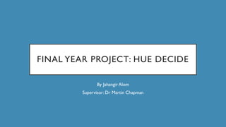 FINAL YEAR PROJECT: HUE DECIDE
By Jahangir Alom
Supervisor: Dr Martin Chapman
 