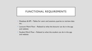 FUNCTIONAL REQUIREMENTS
• Database & API – Tables for users and sessions, queries to retrieve data
etc.
• LecturerWork Flo...