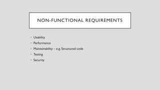 NON-FUNCTIONAL REQUIREMENTS
• Usability
• Performance
• Maintainability – e.g. Structured code
• Testing
• Security
 