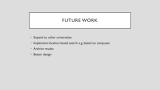 FUTURE WORK
• Expand to other universities
• Implement location based search e.g. based on campuses
• Archive results
• Be...