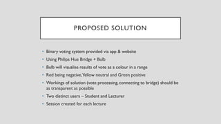 PROPOSED SOLUTION
• Binary voting system provided via app & website
• Using Philips Hue Bridge + Bulb
• Bulb will visualis...