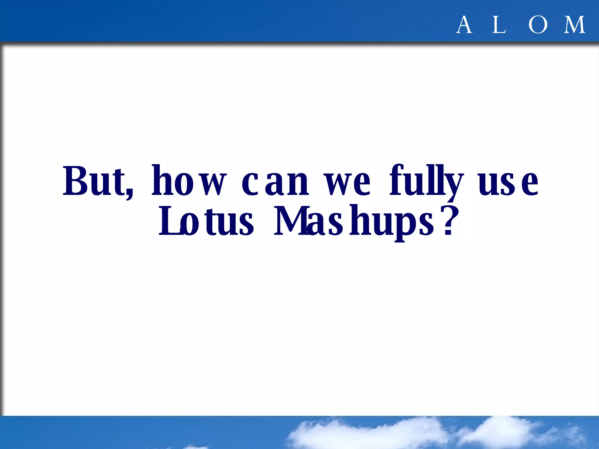 But, how can we fully use Lotus Mashups? 