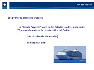 Los primeros barcos de cruceros
- La fórmula “crucero” nace en los Estados Unidos, en los años
70, especialmente en la zona turística del Caribe.
ruta circular (de ida y vuelta)
dedicados al ocio
 