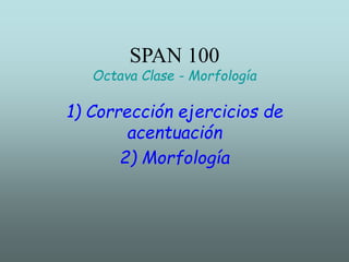 SPAN 100
Octava Clase - Morfología
1) Corrección ejercicios de
acentuación
2) Morfología
 