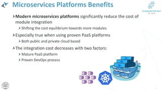 Microservices Platforms Benefits
Modern microservices platforms significantly reduce the cost of
module integration
Shifting the cost equilibrium towards more modules
Especially true when using proven PaaS platforms
Both public and private cloud based
The integration cost decreases with two factors:
Mature PaaS platform
Proven DevOps process
22
 