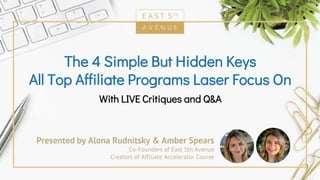 Presented by Alona Rudnitsky & Amber Spears
Co-Founders of East 5th Avenue
Creators of Affiliate Accelerator Course
The 4 Simple But Hidden Keys
All Top Affiliate Programs Laser Focus On
With LIVE Critiques and Q&A
 