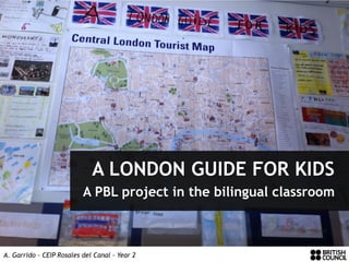 A LONDON GUIDE FOR KIDS
A PBL project in the bilingual classroom
A. Garrido – CEIP Rosales del Canal – Year 2
 
