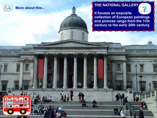 THE NATIONAL GALLERY
More about this...
                     It houses an exquisite
                     collection of European paintings
                     and pictures rango from the 11th
                     century to the early 20th century.
 