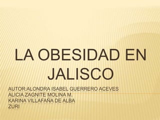 AUTOR:ALONDRA ISABEL GUERRERO ACEVESALICIA ZAGNITE MOLINA M.KARINA VILLAFAÑA de albazuri LA OBESIDAD EN JALISCO  