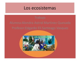 Los ecosistemas
Trabajo
Alumna:Alondra Astrid Martinez Quesada
Profesor:Edgardo Eli Santeago Vasquez
 