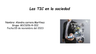 Las TIC en la sociedad
Nombre: Alondra carrera Martínez
Grupo: M1C1G56-R-002
Fecha:05 de noviembre del 2023
 