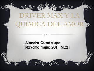 DRIVER MAX Y LA
QUÍMICA DEL AMOR
Alondra Guadalupe
Navarro mejía 201 NL:21
 