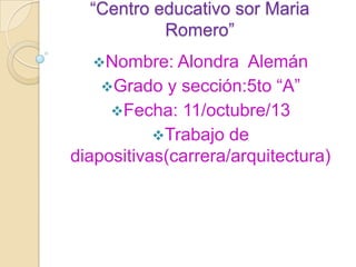 “Centro educativo sor Maria
Romero”
Nombre: Alondra Alemán
Grado y sección:5to “A”
Fecha: 11/octubre/13
Trabajo de
diapositivas(carrera/arquitectura)
 