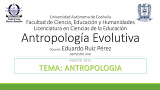 Universidad Autónoma de Coahuila
Facultad de Ciencia, Educación y Humanidades
Licenciatura en Ciencias de la Educación
Antropología Evolutiva
Docente: Eduardo Ruiz Pérez
semestre uno
AGOSTO 2015
 