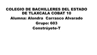 COLEGIO DE BACHILLERES DEL ESTADO
DE TLAXCALA COBAT 10
Alumna: Alondra Carrasco Alvarado
Grupo: 603
Constrúyete-T
 
