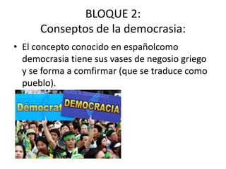 BLOQUE 2:
Conseptos de la democrasia:
• El concepto conocido en españolcomo
democrasia tiene sus vases de negosio griego
y se forma a comfirmar (que se traduce como
pueblo).
 