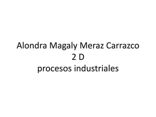Alondra Magaly Meraz Carrazco
2 D
procesos industriales
 