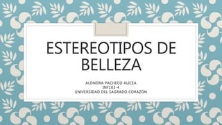 ESTEREOTIPOS DE
BELLEZA
ALONDRA PACHECO ALICEA
INF103-4
UNIVERSIDAD DEL SAGRADO CORAZÓN
 