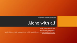 Alone with all
Chat show noun BRITISH
plural noun: chat shows
a television or radio programme in which celebrities are invited to talk informally
about various topics.
Presented by Veera Serebrova
 