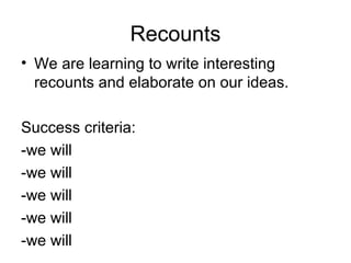 Recounts
• We are learning to write interesting
  recounts and elaborate on our ideas.

Success criteria:
-we will
-we will
-we will
-we will
-we will
 