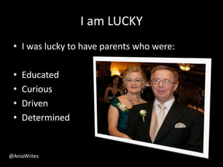 I am LUCKY
• I was lucky to have parents who were:
• Educated
• Curious
• Driven
• Determined
@AniaWrites
 