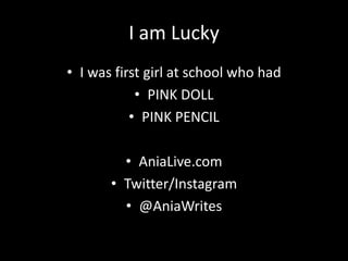 I am Lucky
• I was first girl at school who had
• PINK DOLL
• PINK PENCIL
• AniaLive.com
• Twitter/Instagram
• @AniaWrites
 