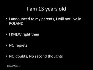 I am 13 years old
• I announced to my parents, I will not live in
POLAND
• I KNEW right then
• NO regrets
• NO doubts, No second thoughts
@AniaWrites
 