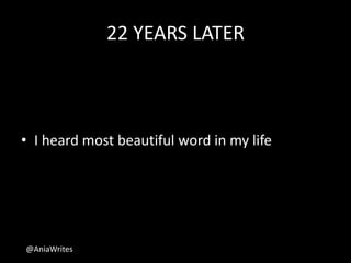 22 YEARS LATER
• I heard most beautiful word in my life
@AniaWrites
 