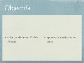 Objectifs



 créer un Minimum Visible   apprendre à maitriser les
 Photon                     outils
 