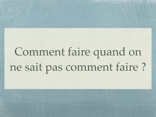 Comment faire quand on
ne sait pas comment faire ?
 