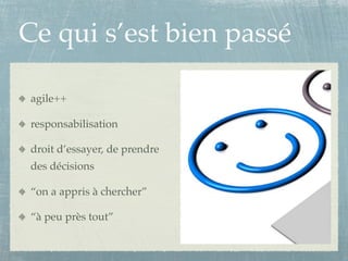 Ce qui s’est bien passé

 agile++

 responsabilisation

 droit d’essayer, de prendre
 des décisions

 “on a appris à chercher”

 “à peu près tout”
 