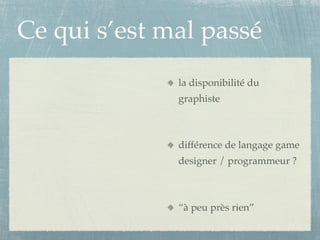 Ce qui s’est mal passé
              la disponibilité du
              graphiste



              différence de langage game
              designer / programmeur ?



              “à peu près rien”
 