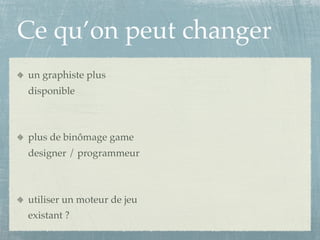Ce qu’on peut changer
un graphiste plus
disponible



plus de binômage game
designer / programmeur



utiliser un moteur de jeu
existant ?
 