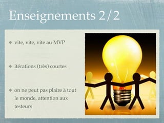 Enseignements 2/2
vite, vite, vite au MVP



itérations (très) courtes



on ne peut pas plaire à tout
le monde, attention aux
testeurs
 