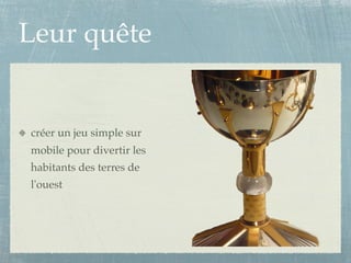 Leur quête


créer un jeu simple sur
mobile pour divertir les
habitants des terres de
l'ouest
 