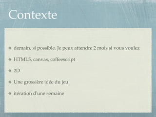 Contexte

demain, si possible. Je peux attendre 2 mois si vous voulez

HTML5, canvas, coffeescript

2D

Une grossière idée du jeu

itération d'une semaine
 